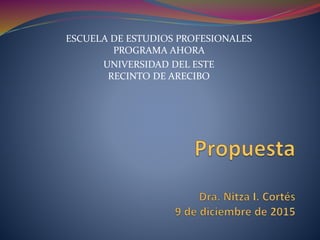 ESCUELA DE ESTUDIOS PROFESIONALES
PROGRAMA AHORA
UNIVERSIDAD DEL ESTE
RECINTO DE ARECIBO
 