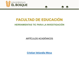 FACULTAD DE EDUCACIÓN
HERRAMIENTAS TIC PARA LA INVESTIGACIÓN
ARTÍCULOS ACADÉMICOS
Cristian Velandia Mesa
 