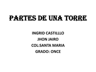 PARTES DE UNA TORRE
     INGRID CASTILLLO
        JHON JAIRO
     COL:SANTA MARIA
       GRADO: ONCE
 