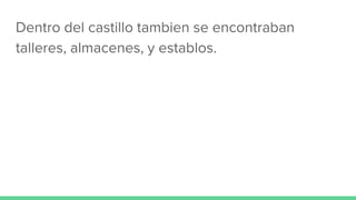Dentro del castillo tambien se encontraban
talleres, almacenes, y establos.
 