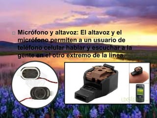  Micrófono y altavoz: El altavoz y el
micrófono permiten a un usuario de
teléfono celular hablar y escuchar a la
gente en el otro extremo de la línea.
 