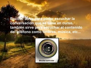 Bocina: Sirve para poder escuchar la
conversación que se tiene en curso,
también sirve para escuchar el contenido
del teléfono como timbres, música, etc...
 