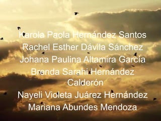 Karola Paola Hernández Santos
Rachel Esther Dávila Sánchez
Johana Paulina Altamira García
Brenda Sarahi Hernández
Calderón
Nayeli Violeta Juárez Hernández
Mariana Abundes Mendoza
 