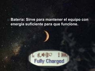  Batería: Sirve para mantener el equipo con
energía suficiente para que funcione.
 