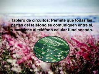  Tablero de circuitos: Permite que todas las
partes del teléfono se comuniquen entre sí,
y mantiene al teléfono celular funcionando.
 