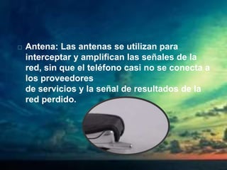  Antena: Las antenas se utilizan para
interceptar y amplifican las señales de la
red, sin que el teléfono casi no se conecta a
los proveedores
de servicios y la señal de resultados de la
red perdido.
 