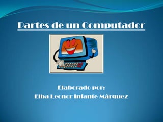 Partes de un Computador Elaborado por:  Elba Leonor Infante Márquez  