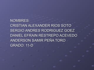 NOMBRES: CRISTIAN ALEXANDER RIOS SOTO  SERGIO ANDRES RODRIGUEZ GOEZ DANIEL EFRAIN RESTREPO ACEVEDO ANDERSON SAMIR PEÑA TORO GRADO: 11-D 