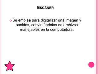 ESCÁNER


 Seemplea para digitalizar una imagen y
   sonidos, convirtiéndolos en archivos
     manejables en la computadora.
 