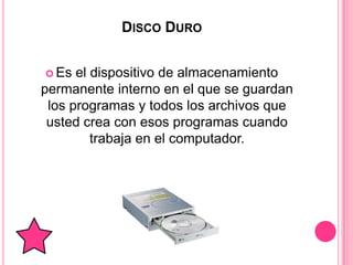 DISCO DURO


 Es  el dispositivo de almacenamiento
permanente interno en el que se guardan
 los programas y todos los archivos que
 usted crea con esos programas cuando
         trabaja en el computador.
 