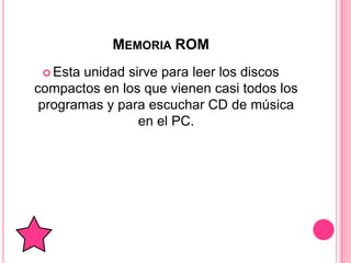 MEMORIA ROM
  Esta unidad sirve para leer los discos
compactos en los que vienen casi todos los
 programas y para escuchar CD de música
                 en el PC.
 