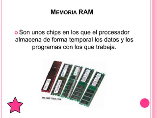 MEMORIA RAM


 Sonunos chips en los que el procesador
almacena de forma temporal los datos y los
     programas con los que trabaja.
 