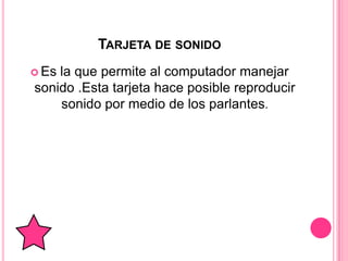 TARJETA DE SONIDO
 Esla que permite al computador manejar
sonido .Esta tarjeta hace posible reproducir
    sonido por medio de los parlantes.
 