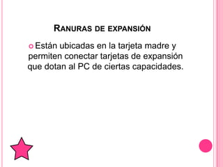 RANURAS DE EXPANSIÓN
 Están ubicadas en la tarjeta madre y
permiten conectar tarjetas de expansión
que dotan al PC de ciertas capacidades.
 
