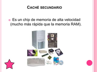 CACHÉ SECUNDARIO


Es un chip de memoria de alta velocidad
(mucho más rápida que la memoria RAM).
 