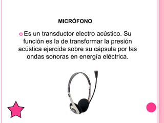 MICRÓFONO

 Es un transductor electro acústico. Su
 función es la de transformar la presión
acústica ejercida sobre su cápsula por las
  ondas sonoras en energía eléctrica.
 