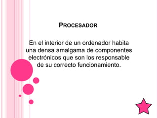 PROCESADOR

 En el interior de un ordenador habita
una densa amalgama de componentes
 electrónicos que son los responsable
    de su correcto funcionamiento.
 