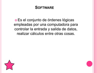 SOFTWARE


 Es el conjunto de órdenes lógicas
empleadas por una computadora para
controlar la entrada y salida de datos,
 realizar cálculos entre otras cosas.
 