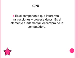 CPU


  Es   el componente que interpreta
  instrucciones y procesa datos. Es el
elemento fundamental, el cerebro de la
              computadora.
 