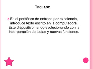 TECLADO


 Es el periférico de entrada por excelencia,
 introduce texto escrito en la computadora.
Este dispositivo ha ido evolucionando con la
incorporación de teclas y nuevas funciones.
 