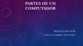 PARTES DE UN
COMPUTADOR
PRESENTADO POR:
ÁNGEL GABRIEL ACEVEDO
 