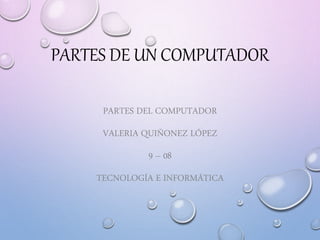 PARTES DE UN COMPUTADOR
PARTES DEL COMPUTADOR
VALERIA QUIÑONEZ LÓPEZ
9 – 08
TECNOLOGÍA E INFORMÁTICA
 