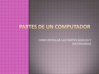 PARTES DE UN COMPUTADOR COMO INSTALAR LAS PARTES BASICAS Y SECUNDARIAS 