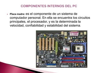    Placa madre: esel componente de un sistema de
    computador personal. En ella se encuentra los circuitos
    principales, el procesador, y es la determinada la
    velocidad, confiabilidad y estabilidad del sistema.
 