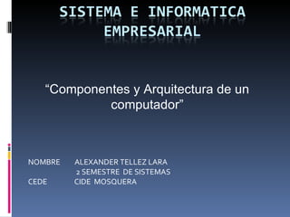 NOMBRE  ALEXANDER TELLEZ LARA 2 SEMESTRE  DE SISTEMAS CEDE  CIDE  MOSQUERA “ Componentes y Arquitectura de un computador” 
