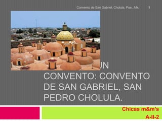 Convento de San Gabriel, Cholula, Pue., Mx.   1




PARTES DE UN
CONVENTO: CONVENTO
DE SAN GABRIEL, SAN
PEDRO CHOLULA.
                                    Chicas m&m’s
                                            A-II-2
 