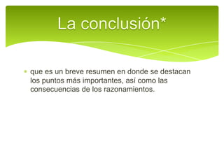 que es un breve resumen en donde se destacan los puntos más importantes, así como las consecuencias de los razonamientos.La conclusión*
