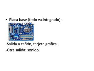 • Placa base (todo va integrado):
-Salida a cañón, tarjeta gráfica.
-Otra salida: sonido.
 