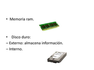 • Memoria ram.
• Disco duro:
– Externo: almacena información.
– Interno.
 
