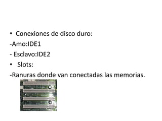 • Conexiones de disco duro:
-Amo:IDE1
- Esclavo:IDE2
• Slots:
-Ranuras donde van conectadas las memorias.
 