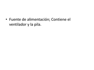 • Fuente de alimentación; Contiene el
ventilador y la pila.
 