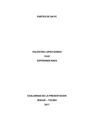 PARTES DE UN PC
VALENTINA LOPEZ GOMEZ
10-02
ESPERANZA RADA
EXALUMNAS DE LA PRESENTACION
IBAGUE – TOLIMA
2017
 