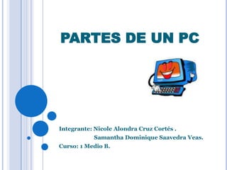 PARTES DE UN PC
Integrante: Nicole Alondra Cruz Cortés .
Samantha Dominique Saavedra Veas.
Curso: 1 Medio B.
 