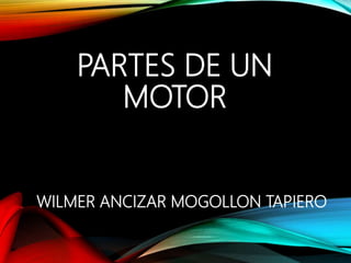 PARTES DE UN
MOTOR
WILMER ANCIZAR MOGOLLON TAPIERO
 