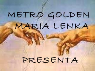 METRO GOLDEN  MARIA LENKA PRESENTA 