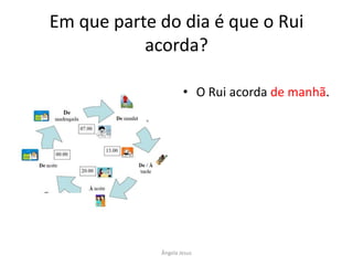Em que parte do dia é que o Rui
acorda?
• O Rui acorda de manhã.

Ângela Jesus

 