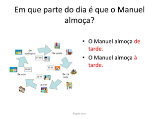 Em que parte do dia é que o Manuel
almoça?
• O Manuel almoça de
tarde.
• O Manuel almoça à
tarde.

Ângela Jesus

 