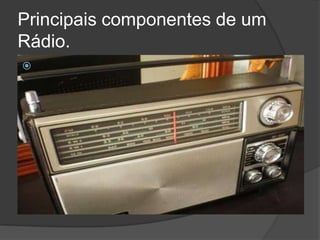 Principais componentes de um
Rádio.

 