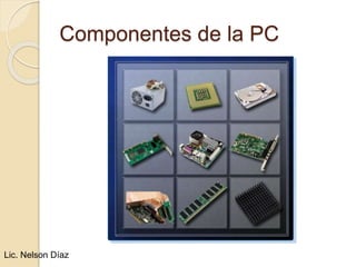 Componentes de la PC
Lic. Nelson Díaz
 