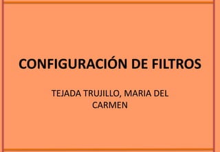 CONFIGURACIÓN DE FILTROS
TEJADA TRUJILLO, MARIA DEL
CARMEN
 