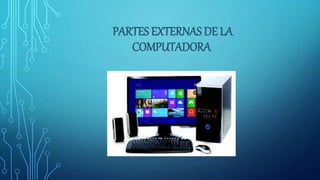 PARTES EXTERNAS DE LA
COMPUTADORA
 