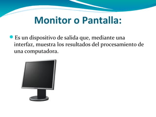 Monitor o Pantalla:
Es un dispositivo de salida que, mediante una
 interfaz, muestra los resultados del procesamiento de
 una computadora.
 