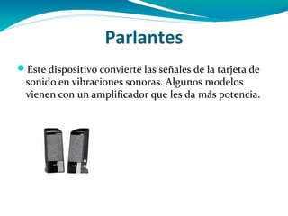 Parlantes
Este dispositivo convierte las señales de la tarjeta de
 sonido en vibraciones sonoras. Algunos modelos
 vienen con un amplificador que les da más potencia.
 