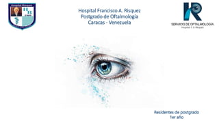 Hospital Francisco A. Risquez
Postgrado de Oftalmología
Caracas - Venezuela
Residentes de postgrado
1er año
 