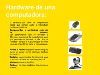 Hardware de una
computadora:
•   El hardware son todos los componentes
    físicos que forman parte o interactúan
    con ...