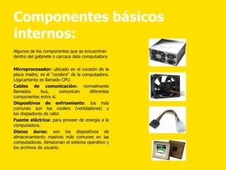 Componentes básicos
internos:
Algunos de los componentes que se encuentran
dentro del gabinete o carcaza dela computadora
...